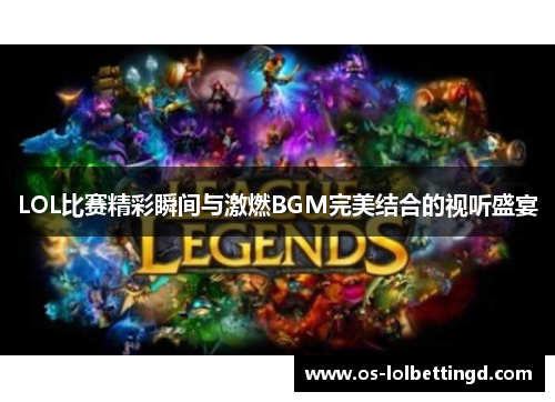 LOL比赛精彩瞬间与激燃BGM完美结合的视听盛宴